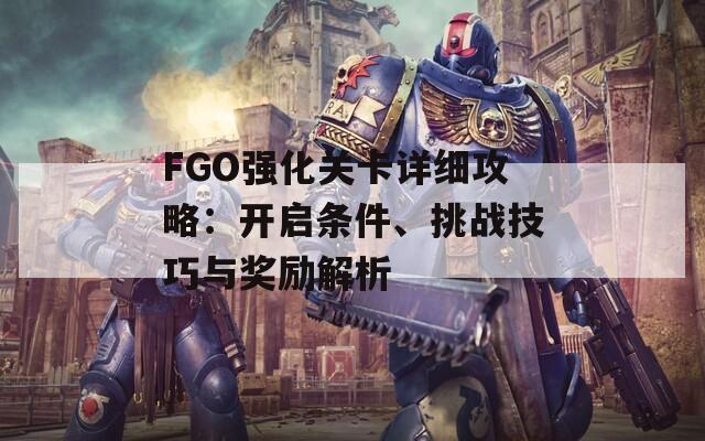 FGO强化关卡详细攻略：开启条件、挑战技巧与奖励解析