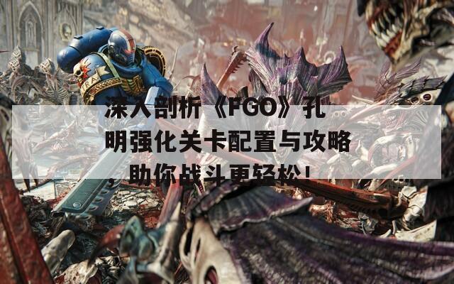 深入剖析《FGO》孔明强化关卡配置与攻略，助你战斗更轻松！