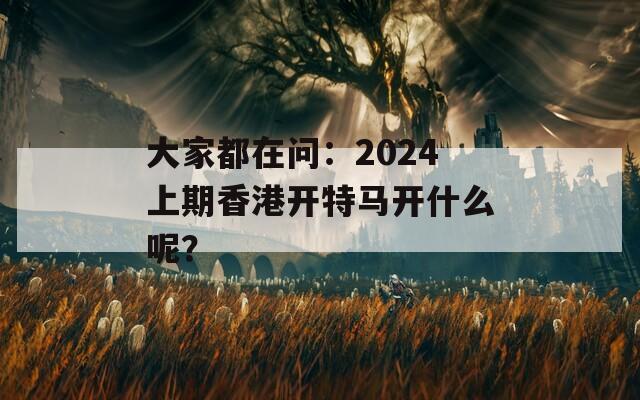 大家都在问：2024上期香港开特马开什么呢？