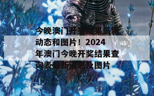 今晚澳门开奖结果最新动态和图片！2024年澳门今晚开奖结果查询表最新消息及图片