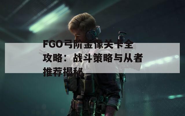 FGO弓阶金像关卡全攻略：战斗策略与从者推荐揭秘