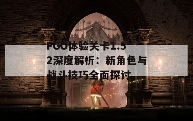 FGO体验关卡1.52深度解析：新角色与战斗技巧全面探讨