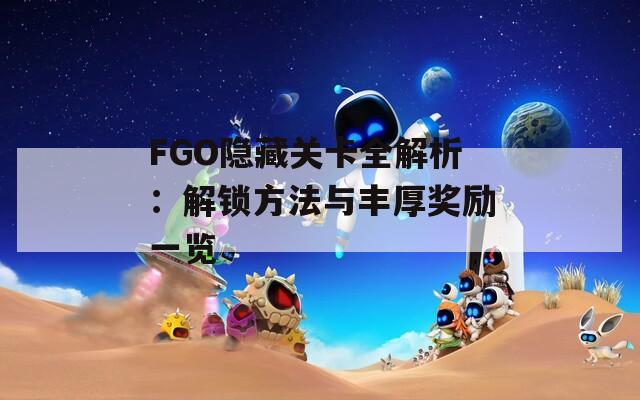 FGO隐藏关卡全解析：解锁方法与丰厚奖励一览