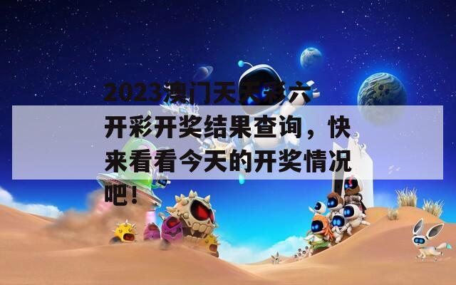 2023澳门天天彩六开彩开奖结果查询，快来看看今天的开奖情况吧！