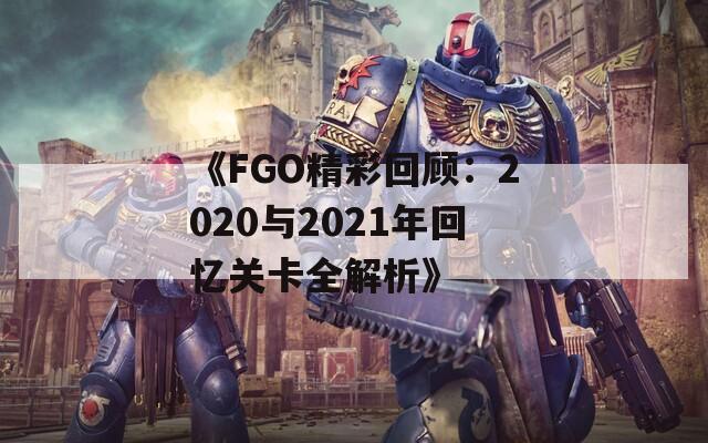 《FGO精彩回顾：2020与2021年回忆关卡全解析》