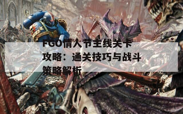 FGO情人节主线关卡攻略：通关技巧与战斗策略解析