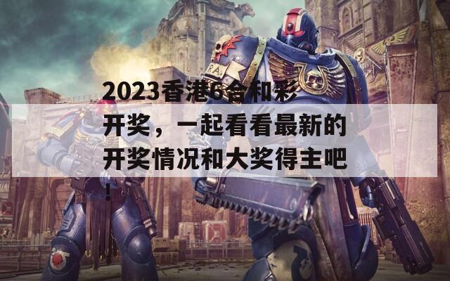 2023香港6合和彩开奖，一起看看最新的开奖情况和大奖得主吧！