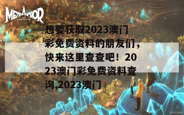 想要获取2023澳门彩免费资料的朋友们，快来这里查查吧！2023澳门彩免费资料查询,2023澳门