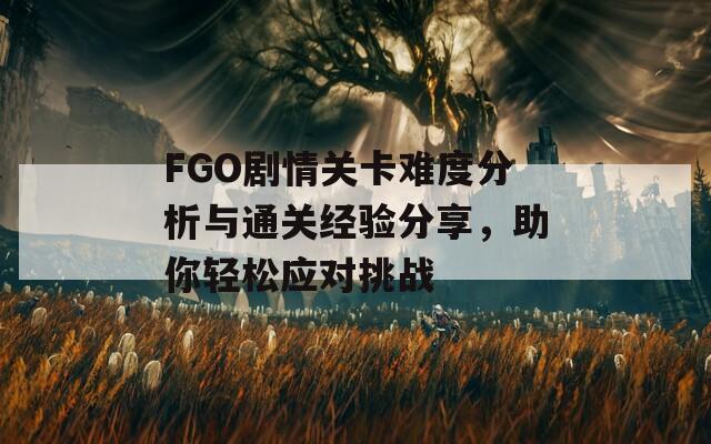 FGO剧情关卡难度分析与通关经验分享，助你轻松应对挑战