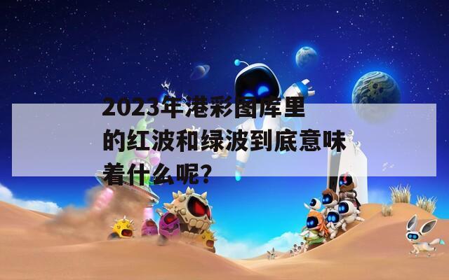 2023年港彩图库里的红波和绿波到底意味着什么呢？