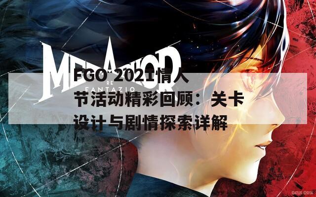 FGO 2021情人节活动精彩回顾：关卡设计与剧情探索详解