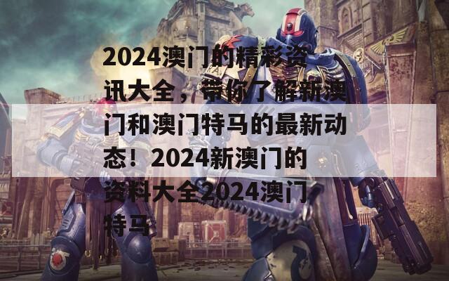 2024澳门的精彩资讯大全，带你了解新澳门和澳门特马的最新动态！2024新澳门的资料大全2024澳门特马