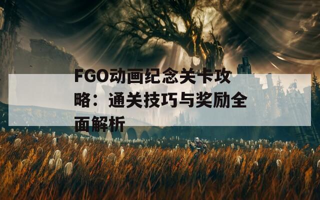 FGO动画纪念关卡攻略：通关技巧与奖励全面解析