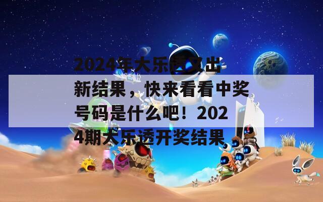 2024年大乐透又出新结果，快来看看中奖号码是什么吧！2024期大乐透开奖结果