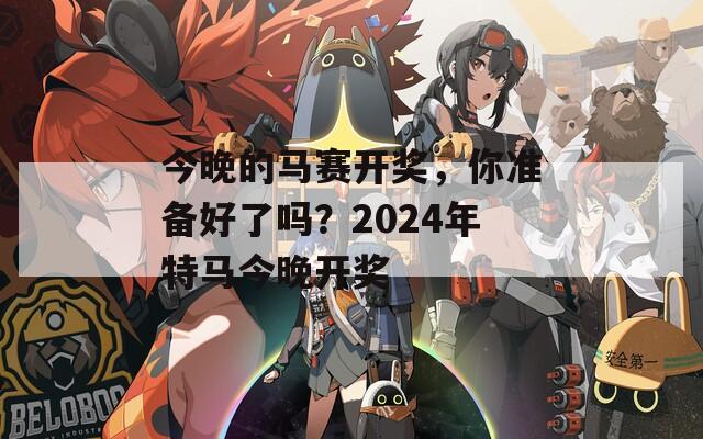 今晚的马赛开奖，你准备好了吗？2024年特马今晚开奖