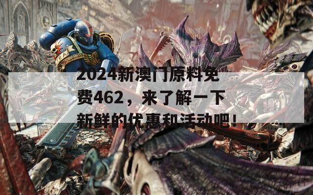 2024新澳门原料免费462，来了解一下新鲜的优惠和活动吧！