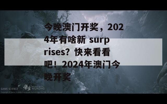 今晚澳门开奖，2024年有啥新 surprises？快来看看吧！2024年澳门今晚开奖