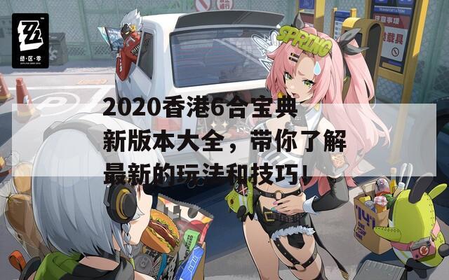 2020香港6合宝典新版本大全，带你了解最新的玩法和技巧！