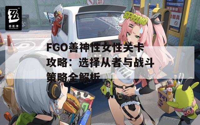 FGO善神性女性关卡攻略：选择从者与战斗策略全解析