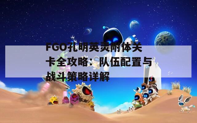 FGO孔明英灵附体关卡全攻略：队伍配置与战斗策略详解