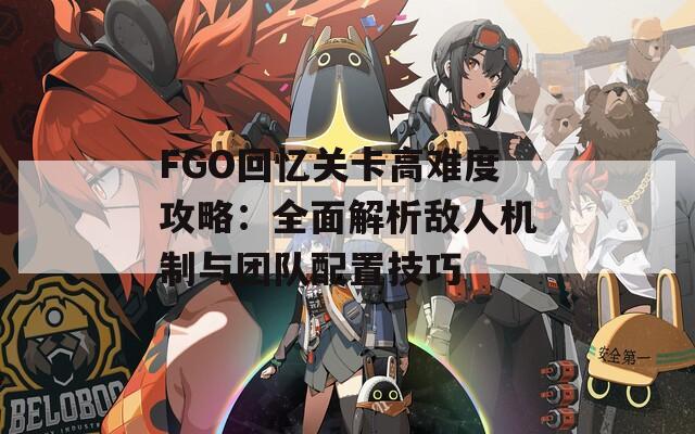 FGO回忆关卡高难度攻略：全面解析敌人机制与团队配置技巧