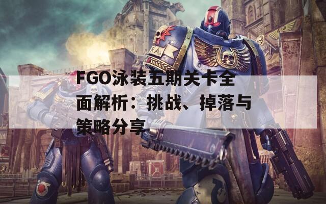 FGO泳装五期关卡全面解析：挑战、掉落与策略分享