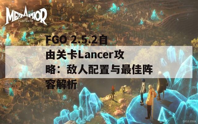 FGO 2.5.2自由关卡Lancer攻略：敌人配置与最佳阵容解析