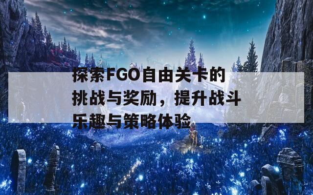 探索FGO自由关卡的挑战与奖励，提升战斗乐趣与策略体验