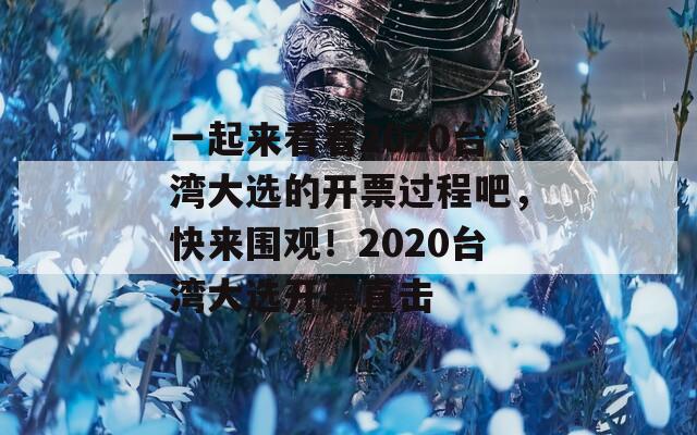 一起来看看2020台湾大选的开票过程吧，快来围观！2020台湾大选开票直击