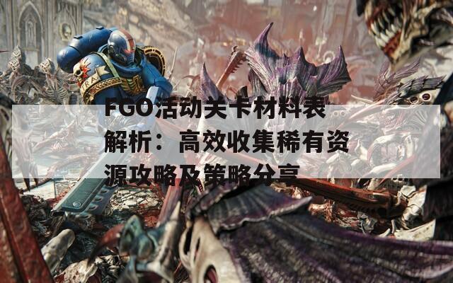 FGO活动关卡材料表解析：高效收集稀有资源攻略及策略分享