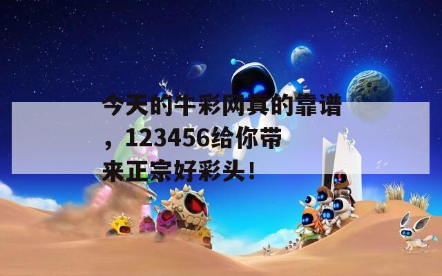 今天的牛彩网真的靠谱，123456给你带来正宗好彩头！