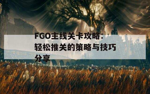 FGO主线关卡攻略：轻松推关的策略与技巧分享