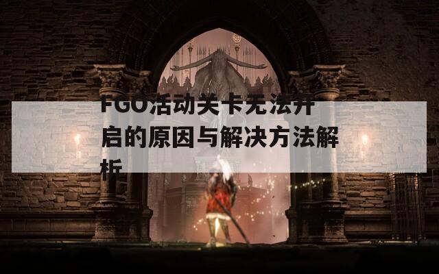 FGO活动关卡无法开启的原因与解决方法解析