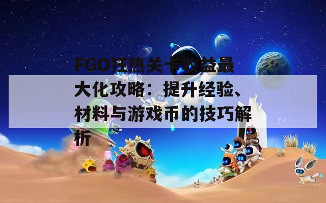 FGO狂热关卡收益最大化攻略：提升经验、材料与游戏币的技巧解析