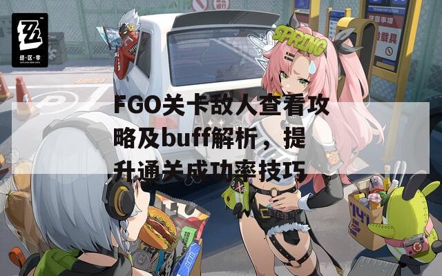 FGO关卡敌人查看攻略及buff解析，提升通关成功率技巧