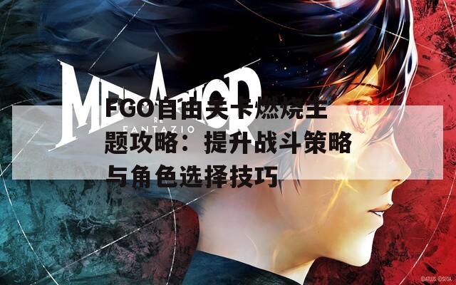 FGO自由关卡燃烧主题攻略：提升战斗策略与角色选择技巧