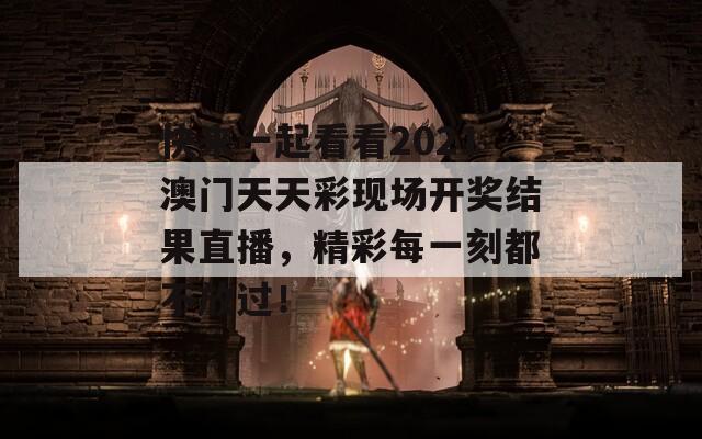 快来一起看看2021澳门天天彩现场开奖结果直播，精彩每一刻都不放过！