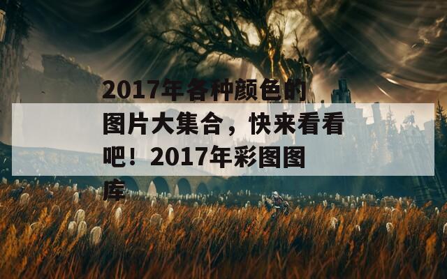 2017年各种颜色的图片大集合，快来看看吧！2017年彩图图库