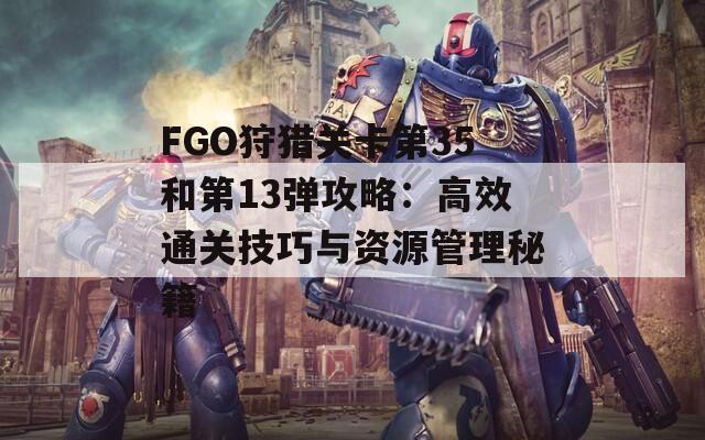 FGO狩猎关卡第35和第13弹攻略：高效通关技巧与资源管理秘籍