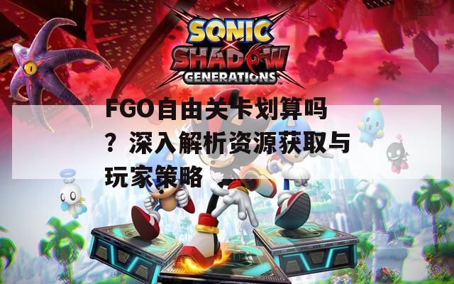 FGO自由关卡划算吗？深入解析资源获取与玩家策略