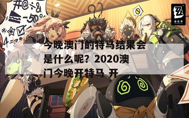 今晚澳门的特马结果会是什么呢？2020澳门今晚开特马 开