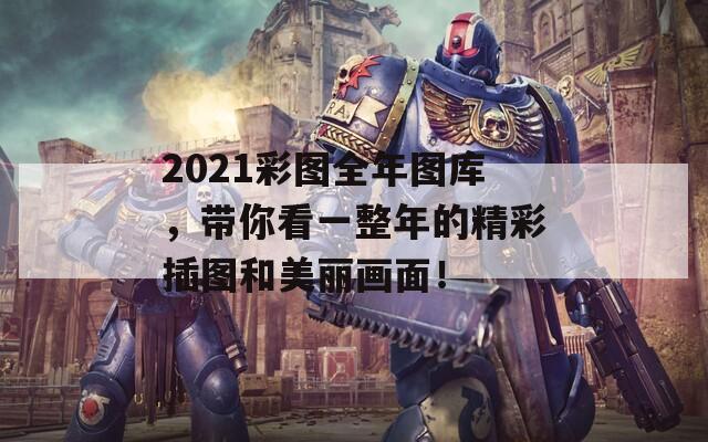 2021彩图全年图库，带你看一整年的精彩插图和美丽画面！