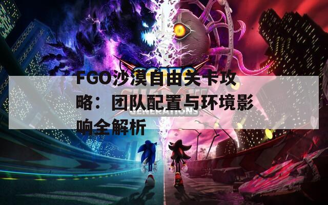 FGO沙漠自由关卡攻略：团队配置与环境影响全解析