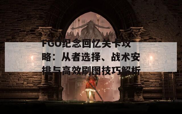 FGO纪念回忆关卡攻略：从者选择、战术安排与高效刷图技巧解析