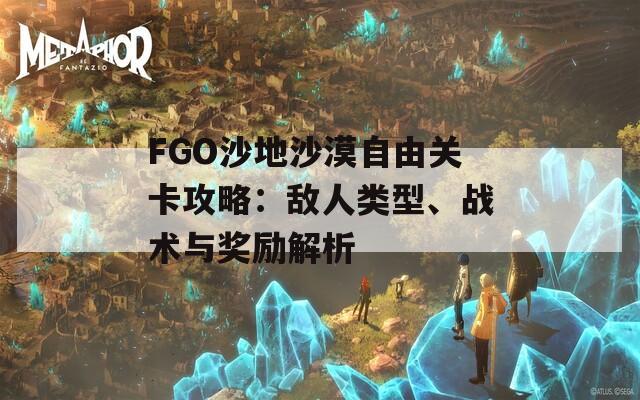 FGO沙地沙漠自由关卡攻略：敌人类型、战术与奖励解析