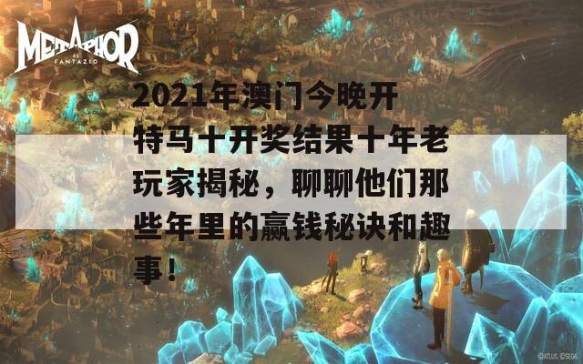 2021年澳门今晚开特马十开奖结果十年老玩家揭秘，聊聊他们那些年里的赢钱秘诀和趣事！