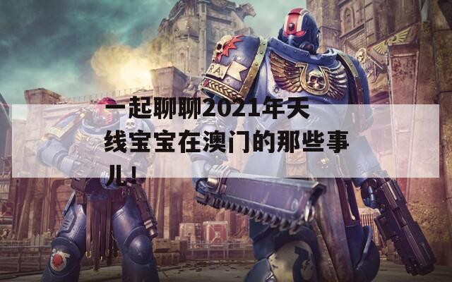 一起聊聊2021年天线宝宝在澳门的那些事儿！