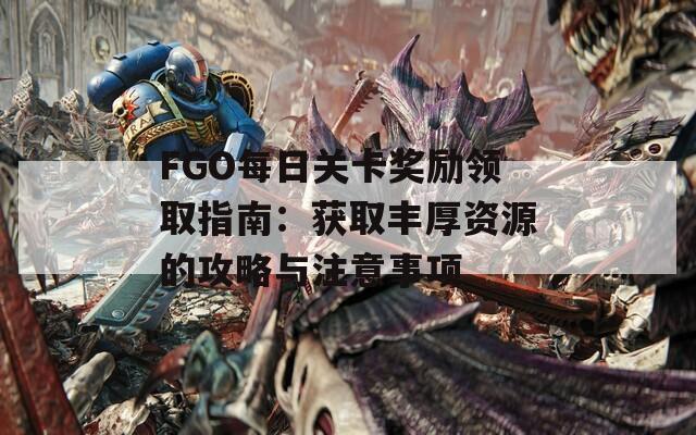 FGO每日关卡奖励领取指南：获取丰厚资源的攻略与注意事项