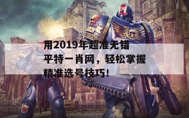 用2019年超准无错平特一肖网，轻松掌握精准选号技巧！