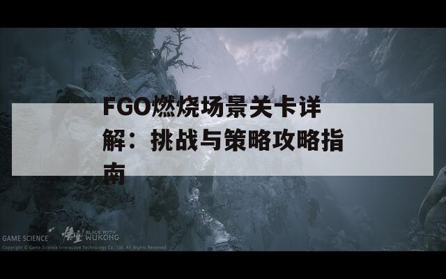 FGO燃烧场景关卡详解：挑战与策略攻略指南